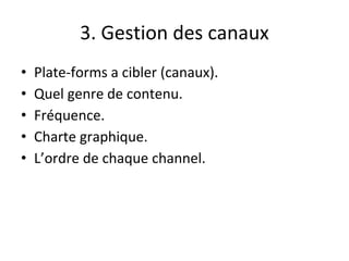 3. Gestion des canaux
• Plate-forms a cibler (canaux).
• Quel genre de contenu.
• Fréquence.
• Charte graphique.
• L’ordre de chaque channel.
 