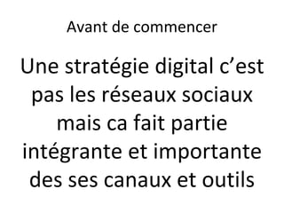 Avant de commencer
Une stratégie digital c’est
pas les réseaux sociaux
mais ca fait partie
intégrante et importante
des ses canaux et outils
 