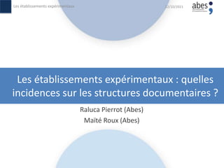 Les établissements expérimentaux : quelles
incidences sur les structures documentaires ?
Raluca Pierrot (Abes)
Maïté Roux (Abes)
12/10/2021
Les établissements expérimentaux
 