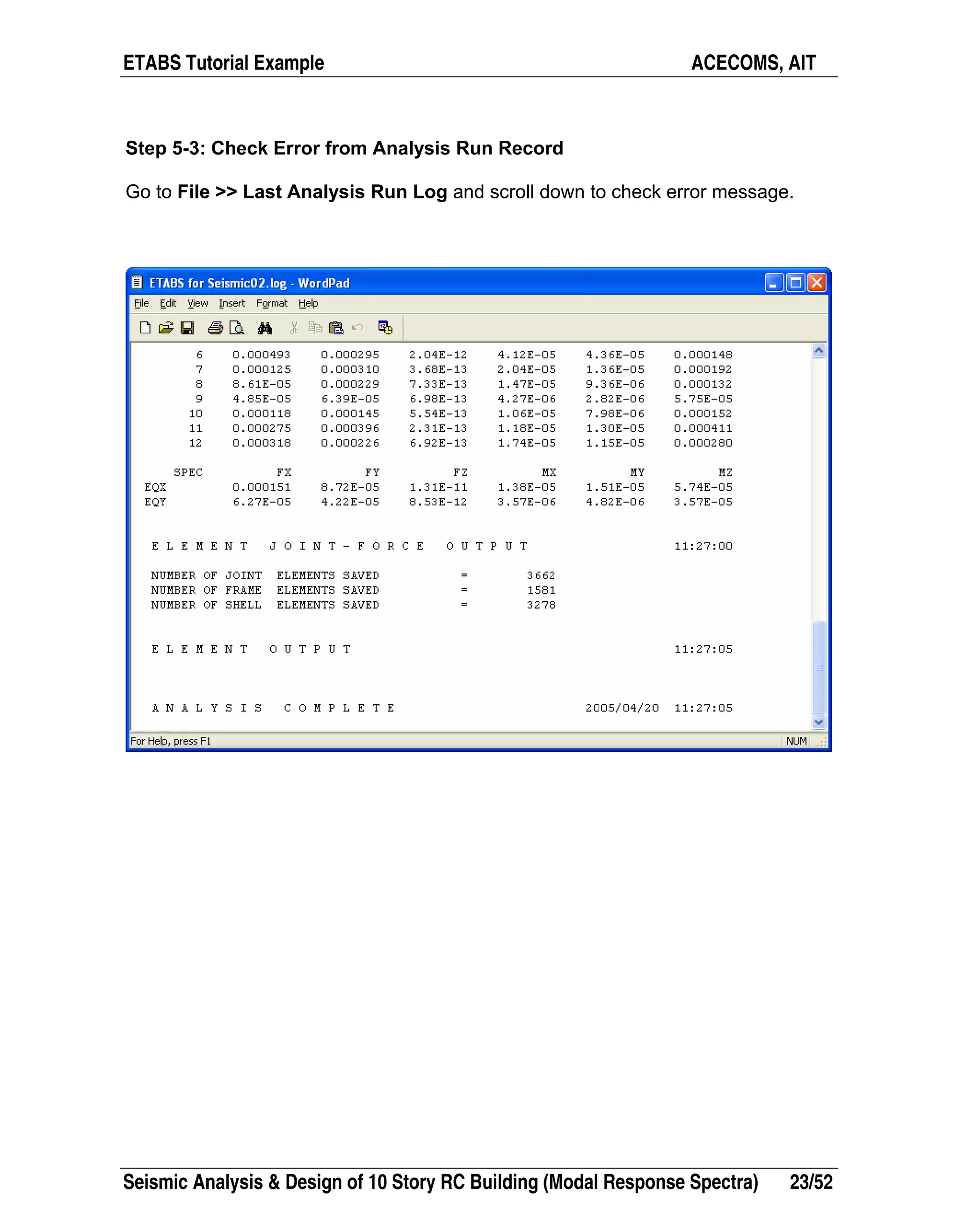 ETABS Tutorial Example ACECOMS, AIT
Seismic Analysis & Design of 10 Story RC Building (Modal Response Spectra) 23/52
Step 5-3: Check Error from Analysis Run Record
Go to File >> Last Analysis Run Log and scroll down to check error message.
 