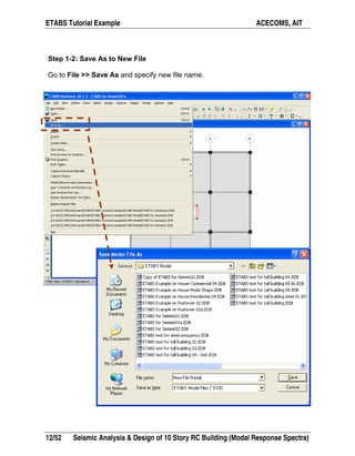 ETABS Tutorial Example ACECOMS, AIT
12/52 Seismic Analysis & Design of 10 Story RC Building (Modal Response Spectra)
Step 1-2: Save As to New File
Go to File >> Save As and specify new file name.
 