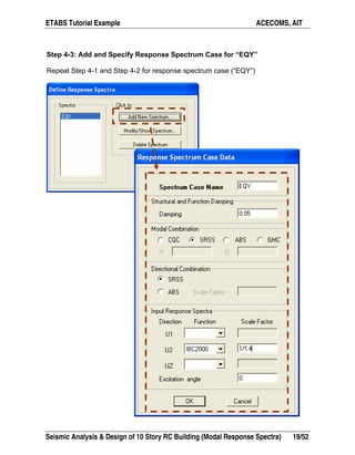 ETABS Tutorial Example ACECOMS, AIT
Seismic Analysis & Design of 10 Story RC Building (Modal Response Spectra) 19/52
Step 4-3: Add and Specify Response Spectrum Case for “EQY”
Repeat Step 4-1 and Step 4-2 for response spectrum case (“EQY”)
 