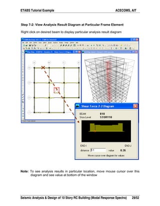 ETABS Tutorial Example ACECOMS, AIT
Seismic Analysis & Design of 10 Story RC Building (Modal Response Spectra) 29/52
Step 7-2: View Analysis Result Diagram at Particular Frame Element
Right click on desired beam to display particular analysis result diagram
Note: To see analysis results in particular location, move mouse cursor over this
diagram and see value at bottom of the window
 