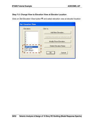 ETABS Tutorial Example ACECOMS, AIT
30/52 Seismic Analysis & Design of 10 Story RC Building (Modal Response Spectra)
Step 7-3: Change View to Elevation View at Elevator Location
Click on Set Elevation View button and select elevation view at elevator location
 