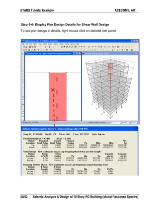 ETABS Tutorial Example ACECOMS, AIT
50/52 Seismic Analysis & Design of 10 Story RC Building (Modal Response Spectra)
Step 9-6: Display Pier Design Details for Shear Wall Design
To see pier design in details, right mouse click on desired pier panel.
 