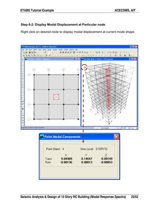 ETABS Tutorial Example ACECOMS, AIT
Seismic Analysis & Design of 10 Story RC Building (Modal Response Spectra) 25/52
Step 6-2: Display Modal Displacement at Particular node
Right click on desired node to display modal displacement at current mode shape
 