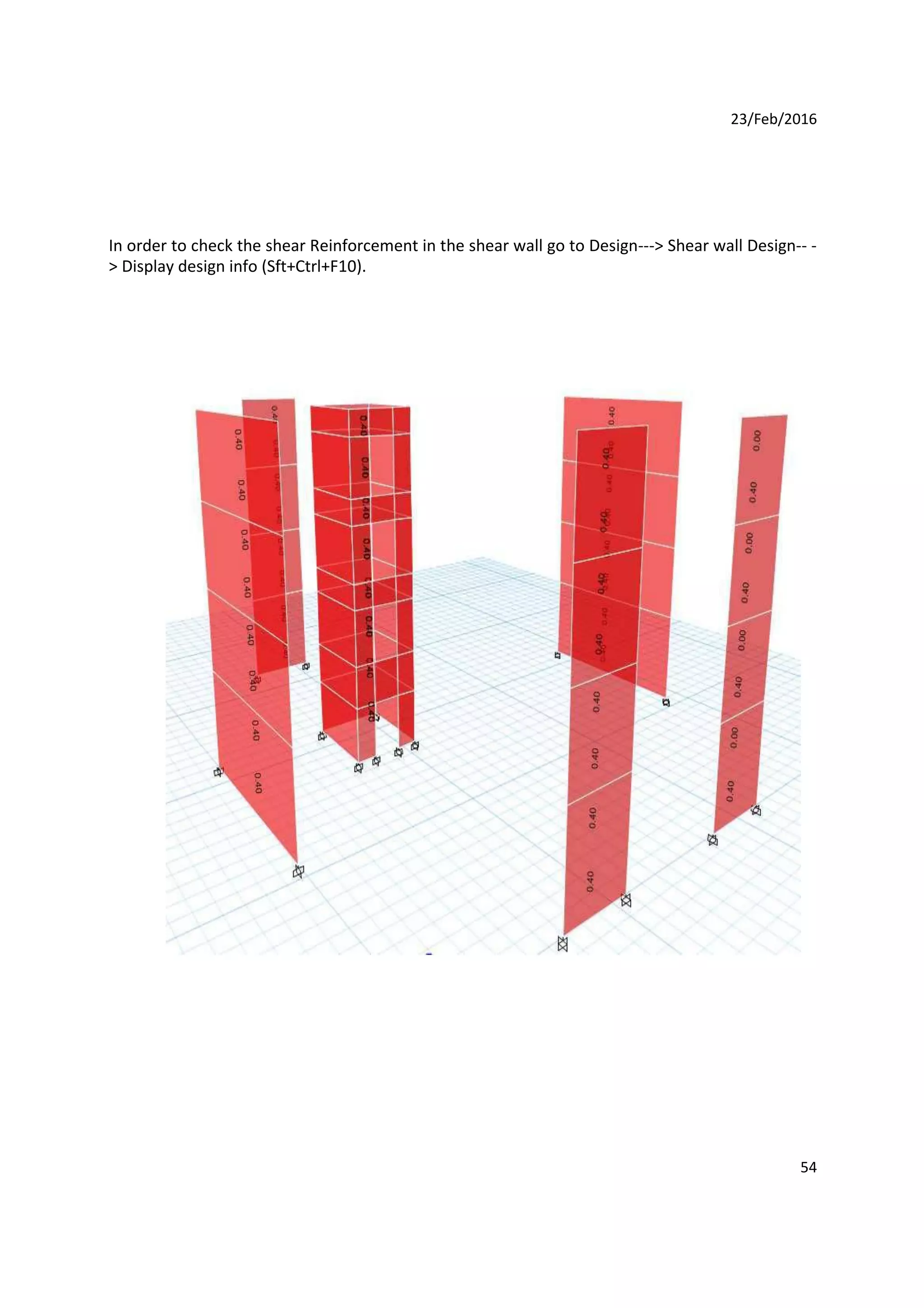 23/Feb/2016
In order to check the shear Reinforcement in the shear wall go to Design---> Shear wall Design-- -
> Display design info (Sft+Ctrl+F10).
54
 