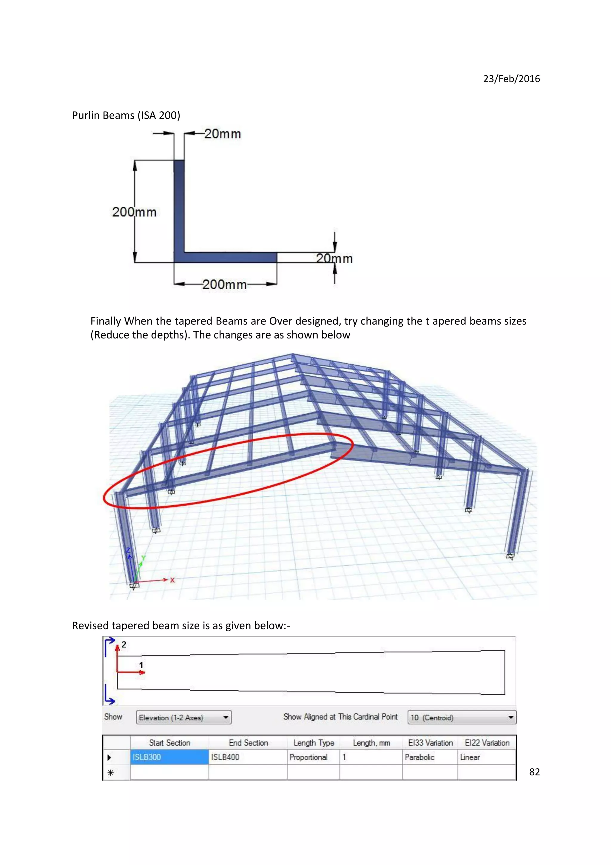 23/Feb/2016
Purlin Beams (ISA 200)
Finally When the tapered Beams are Over designed, try changing the t apered beams sizes
(Reduce the depths). The changes are as shown below
Revised tapered beam size is as given below:-
82
 