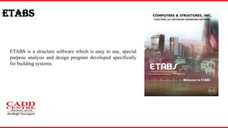 ETABS
ETABS is a structure software which is easy to use, special
purpose analysis and design program developed specifically
for building systems.
 
