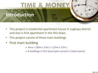 Introduction
• This project is residential apartment house in Lughaya district
and also is first apartment in the this town.
• This project consist of three main buildings
• First main building
» Area = (30m x 15m ) + (15m x 15m )
» 6 buildings is Part (each part consist it 3 bed rooms)
 