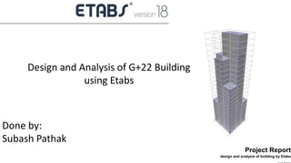 ETABS
Project Report
design and analysis of building by Etabs
Design and Analysis of G+22 Building
using Etabs
Done by:
Subash Pathak
 