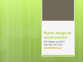 Rubric design as
social practice
ETA College July 2017
Alan Cliff, CILT, UCT
alan.cliff@uct.ac.za
 