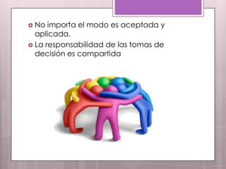  No  importa el modo es aceptada y
  aplicada.
 La responsabilidad de las tomas de
  decisión es compartida
 