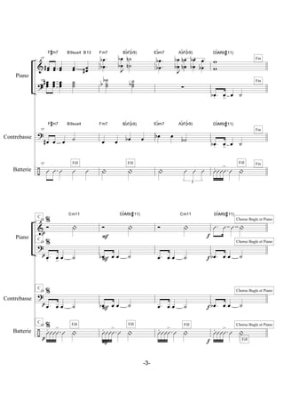 &
?
?
÷
Contrebasse
Batterie
Piano
17
œœ# œœ œœ œœ œœ#
17 œœœ## œœœ œœœ ˙˙˙
17
œ# œ œ ˙
17
Û Û Û Û Û
F#m7 B9sus4 B13
F#m7 B9sus4
Fill
.
.
œ
œb
b
J
œ
œb
b ˙
˙n
n
˙
˙˙
b
b ˙˙˙b
œ œ œb œ
| |
Fm7 Bb7(b9)
Fm7 Bb7(b9)
Fill
.
.
œ
œb
b
J
œ
œb
b 3œ
œn
n œ
œb
b œ
œb
∑
œb œ ˙b
|
3
Û Û Û
Ebm7 Ab7(b9)
Ebm7 Ab7(b9)
w
w
.œb . œ> œ ˙
.œb . œ> œ ˙
Û. ÛÛÛ
>
Û |
DbM9(#11)
DbM9(#11)
Fin
Fin
Fin
FinFill
&
?
?
÷
Contrebasse
Batterie
Piano
21 %
Ó |
21 %
.œ. œ> œ ˙
21 %
.œ œ œ ˙
21 %
Û. ÛÛÛ
>
Û |
Cm11
C
C
C
C
p
p
p
p
Fill
Ó |
.œb œ œ ˙
.œb œ œ ˙
Û. ÛÛÛ
>
Û |
DbM9(#11)
F
F
F
F
Fill
Ó |
.œ œ œ ˙
.œ œ œ ˙
Û. ÛÛÛ
>
Û |
Cm11
f
f
f
f
Fill
.Û Û Û |
.œb œ œ ˙
.œb œ œ ˙
Û. ÛÛÛ
>
Û |
DbM9(#11)
Chorus Bugle et Piano
Chorus Bugle et Piano
Chorus Bugle et Piano
Chorus Bugle et Piano
Fill
-3-
 