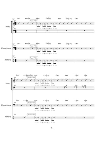 &
?
?
÷
..
..
..
..
Contrebasse
Batterie
Piano
25
’ ’ ’ ’
25
∑
25
’ ’ ’ ’
25
‘
Cm7 F+7(b9)
Cm7 F+7(b9)
D
D
D
D
3
Û Û Û
3
Û ÛÛ
3
Û ÛÛ
3
ÛÛÛ
∑
3
Û Û Û
3
Û ÛÛ
3
Û ÛÛ
3
ÛÛÛ
3
Û Û Û
3
Û ÛÛ
3
Û ÛÛ
3
ÛÛÛ
Bbm7 Eb7(b9)
Bbm7 Eb7(b9)
Tacet 1° fois
Tacet 1° fois
Tacet 1° fois
’ ’ ’ ’
∑
’ ’ ’ ’
‘
Am7 Ab7(#11)
Am7 Ab7(#11)
’ ’ ’ ’
∑
’ ’ ’ ’
‘
GM7
GM7
&
?
?
÷
Contrebasse
Batterie
Piano
29
’ ’ ’ ’
29
∑
29
’ ’ ’ ’
29
‘
Gm7 C7(#9)C7(b9)
Gm7 C7(#9)
3
Û Û Û
3
Û ÛÛ
3
Û ÛÛ
3
ÛÛÛ
∑
3
Û Û Û
3
Û ÛÛ
3
Û ÛÛ
3
ÛÛÛ
3
Û Û Û
3
Û ÛÛ
3
Û ÛÛ
3
ÛÛÛ
Fm7 E7(#11)
Fm7 E7(#11)
Tacet 1° fois
Tacet 1° fois
Tacet 1° fois
’ ’ ’ ’
Ó
˙˙˙˙#
’ ’ ’ ’
‘
Ebm7 Abalt
Ebm7 Abalt
’ ’ ’ ’
˙˙˙˙
#
#
˙˙˙˙
n
nb
’ ’ ’ ’
‘
C#m7 F#alt
C#m7 F#alt
-4-
 