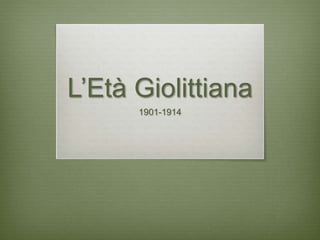 L’Età Giolittiana 
1901-1914 
 