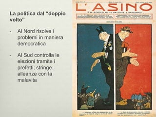 La politica dal “doppio 
volto” 
- Al Nord risolve i 
problemi in maniera 
democratica 
- Al Sud controlla le 
elezioni tramite i 
prefetti; stringe 
alleanze con la 
malavita 
 