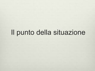 Il punto della situazione 
 