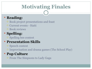 Motivating Finales Reading: Book project presentations and feast Current events - Haiti Book reviews Spelling: Spelling bee contest Presentation Skills Speech contest Improvisation and drama games (The School Play) Pop Culture From The Simpsons to Lady Gaga 