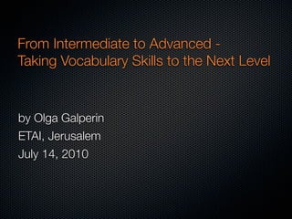 From Intermediate to Advanced -
Taking Vocabulary Skills to the Next Level


by Olga Galperin
ETAI, Jerusalem
July 14, 2010
 