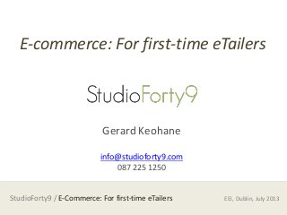 StudioForty9 / E-Commerce: For first-time eTailers
E-commerce: For first-time eTailers
Gerard Keohane
info@studioforty9.com
087 225 1250
EEI, Dublin, July 2013
 