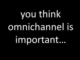 you think
omnichannel is
 important…
 
