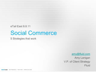 eTail East 8.8.11

Social Commerce
5 Strategies that work




                                amy@fluid.com
                                  Amy Lanigan
                         V.P. of Client Strategy
                                            Fluid
 