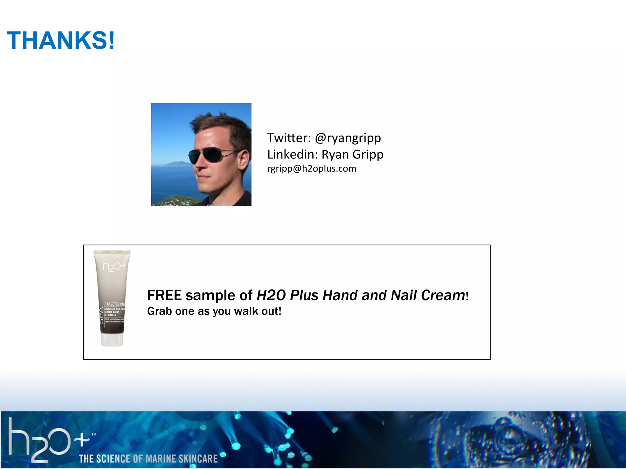 THANKS!

TwiVer:	
  @ryangripp	
  
Linkedin:	
  Ryan	
  Gripp	
  
rgripp@h2oplus.com	
  

FREE sample of H2O Plus Hand and Nail Cream!
Grab one as you walk out!

 