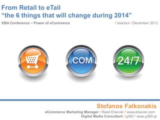 From Retail to eTail
“the 6 things that will change during 2014”
DBA Conference – Power of eCommerce

/ Istanbul / December 2013

Stefanos Falkonakis
eCommerce Marketing Manager / Reed Elsevier / www.elsevier.com
Digital Media Consultant / g360 / www.g360.gr

 
