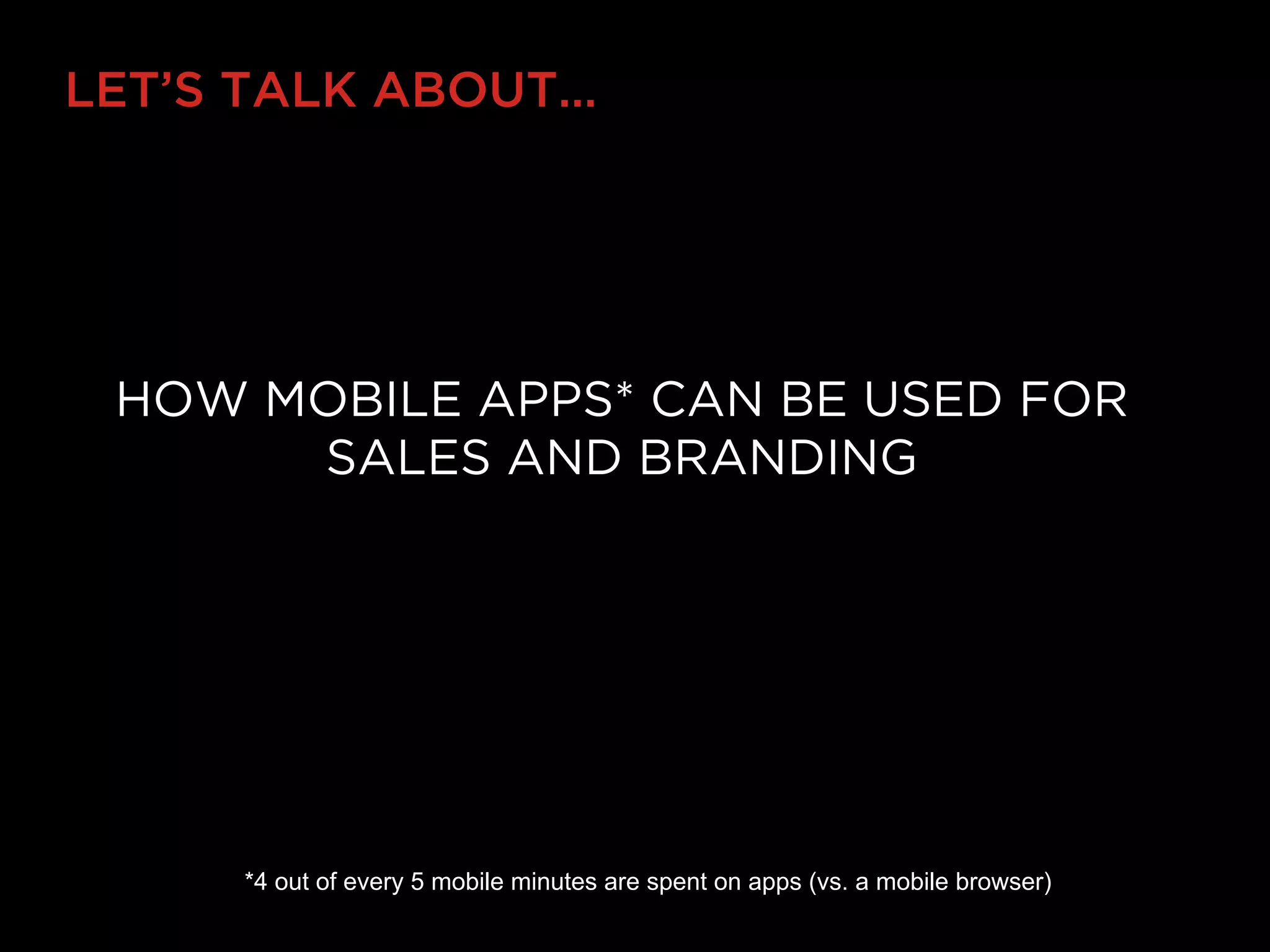 LET’S TALK ABOUT…




 HOW MOBILE APPS* CAN BE USED FOR
      SALES AND BRANDING




     *4 out of every 5 mobile minutes are spent on apps (vs. a mobile browser)
 