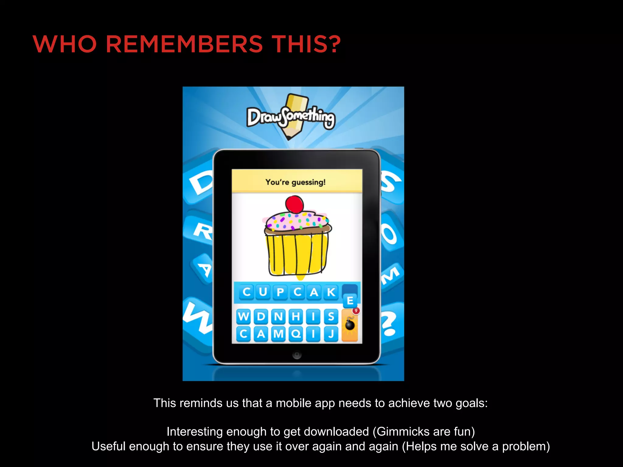 WHO REMEMBERS THIS?




              This reminds us that a mobile app needs to achieve two goals:

                Interesting enough to get downloaded (Gimmicks are fun)
   Useful enough to ensure they use it over again and again (Helps me solve a problem)
 