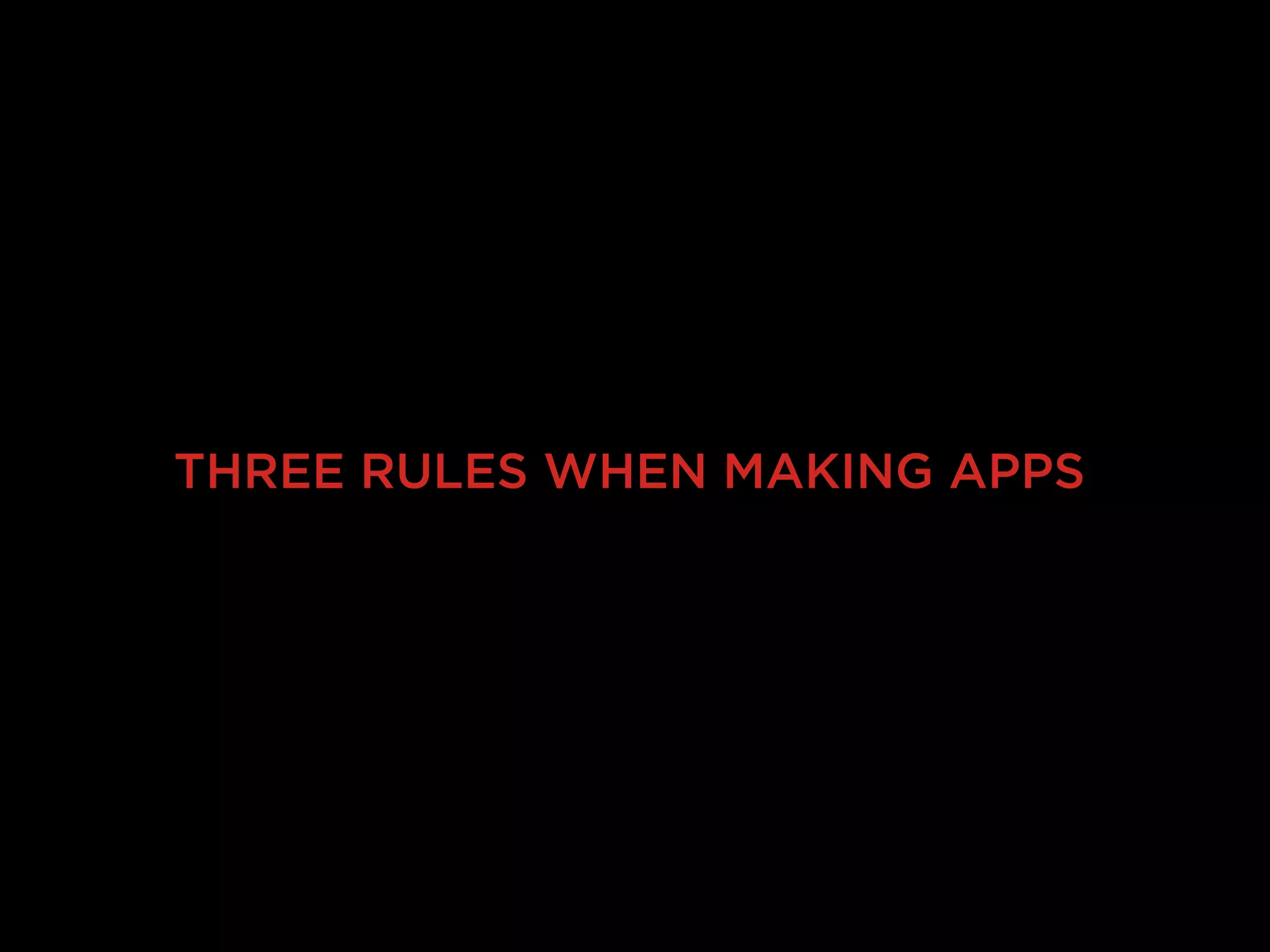 THREE RULES WHEN MAKING APPS
 