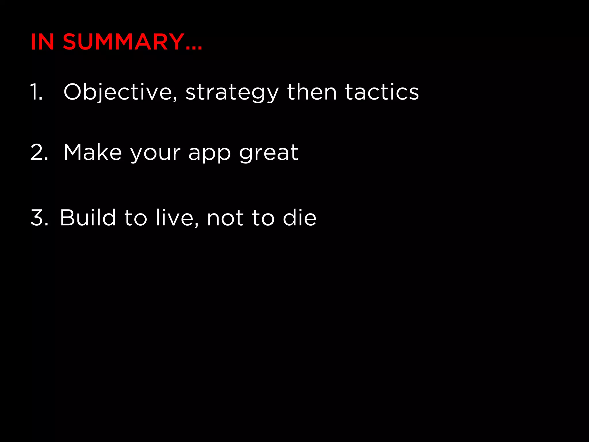 IN SUMMARY…

1.  Objective, strategy then tactics

2.  Make your app great

3.  Build to live, not to die
 