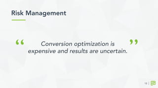 Risk Management	
  
18
“ ”Conversion optimization is
expensive and results are uncertain.
 