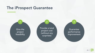 The iProspect Guarantee	
  
Provide a total
project cost
(without any
surprises)
2
20
Give the
project
feasibility
1
Guarantee
performance
improvement
3
 