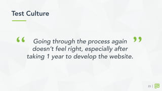 Test Culture	
  
23
“ ”Going through the process again
doesn’t feel right, especially after
taking 1 year to develop the website.
 