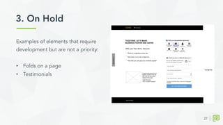 3. On Hold	
  
27
Examples of elements that require
development but are not a priority:
•  Folds on a page
•  Testimonials
 