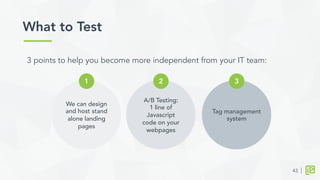 A/B Testing:
1 line of
Javascript
code on your
webpages
What to Test	
  
2
Tag management
system
3
We can design
and host stand
alone landing
pages
1
43
3 points to help you become more independent from your IT team:
 