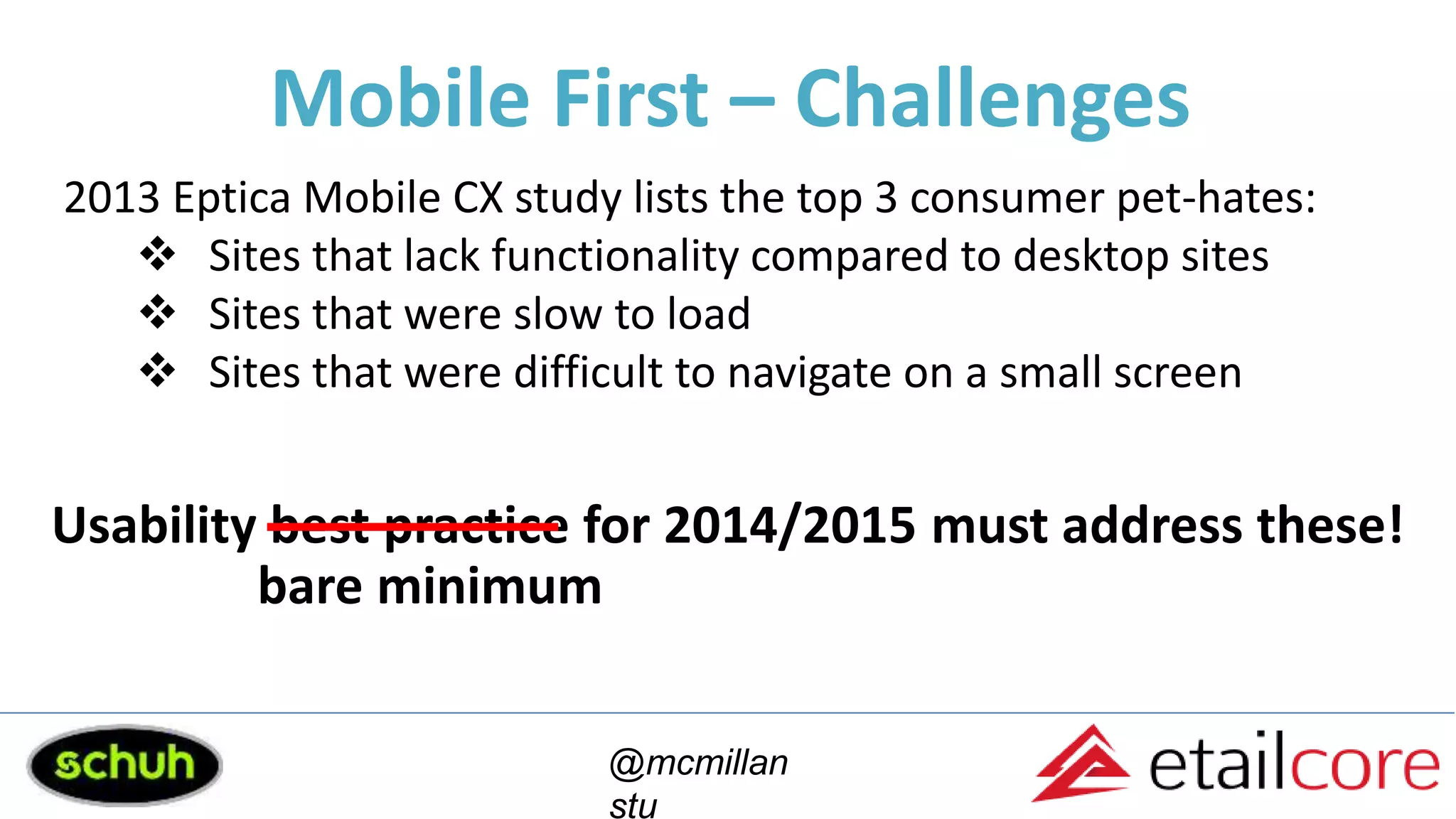 Mobile First – Challenges
@mcmillan
stu
2013 Eptica Mobile CX study lists the top 3 consumer pet-hates:
 Sites that lack functionality compared to desktop sites
 Sites that were slow to load
 Sites that were difficult to navigate on a small screen
Usability best practice for 2014/2015 must address these!
bare minimum
 
