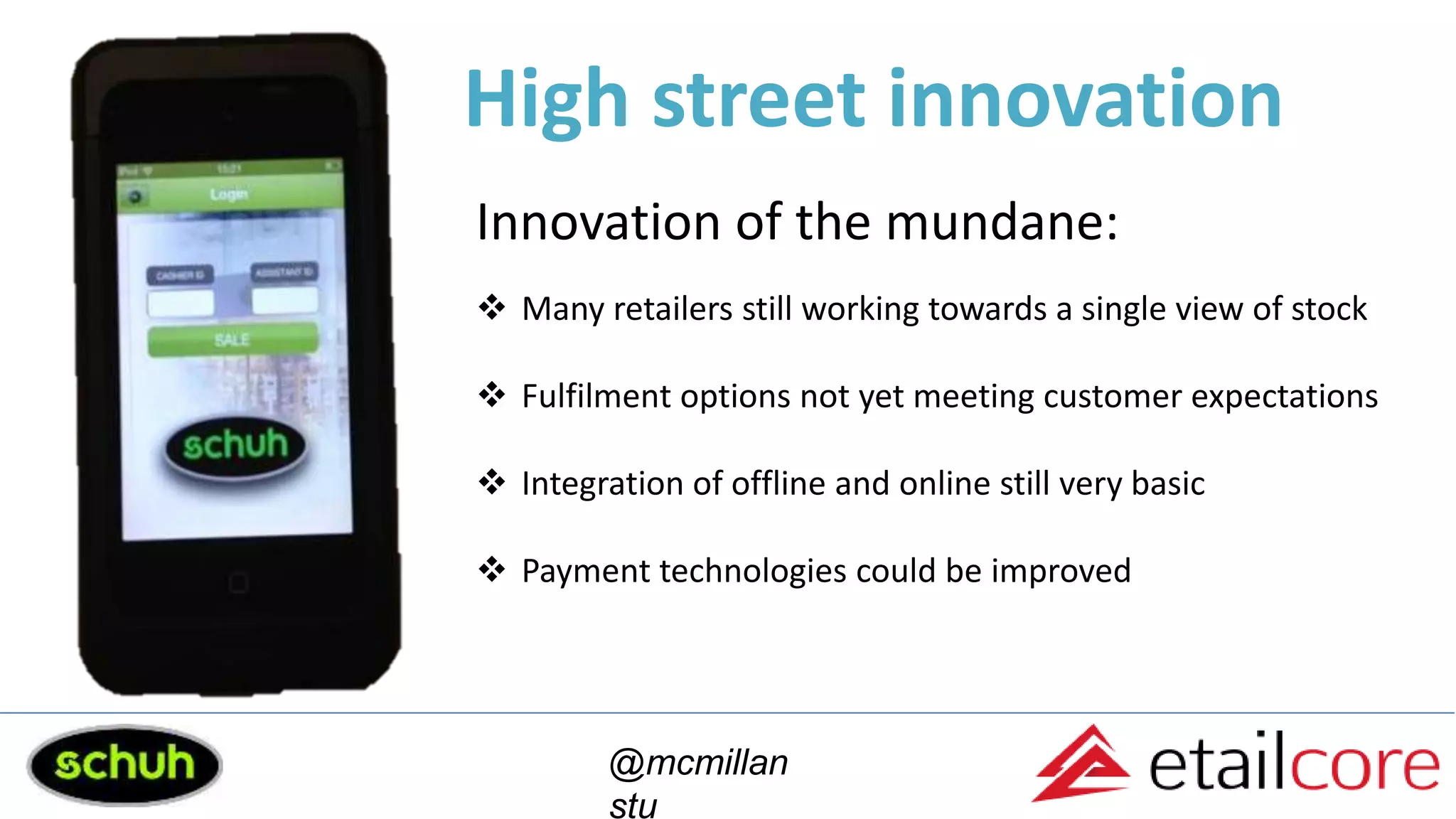 @mcmillan
stu
High street innovation
Innovation of the mundane:
 Many retailers still working towards a single view of stock
 Fulfilment options not yet meeting customer expectations
 Integration of offline and online still very basic
 Payment technologies could be improved
 