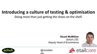 Introducing a culture of testing & optimisation
Doing more than just getting the shoes on the shelf.
Stuart McMillian
Schuh LTD.
Deputy Head of Ecommerce
@mcmillan
stu
 