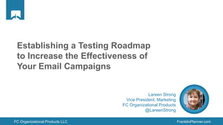FC Organizational Products LLC FranklinPlanner.com
Lareen Strong
Vice President, Marketing
FC Organizational Products
@LareenStrong
Establishing a Testing Roadmap
to Increase the Effectiveness of
Your Email Campaigns
 