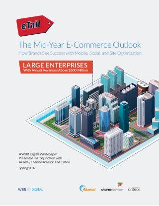 A WBR Digital Whitepaper
Presented in Conjunction with
Akamai, ChannelAdvisor, and Criteo
Spring 2016
The Mid-Year E-Commerce Outlook
How Brands See Success with Mobile, Social, and Site Optimization
LARGE ENTERPRISES
With Annual Revenues Above $500 Million
 