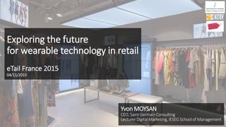 Exploring the future
for wearable technology in retail
eTail France 2015
04/11/2015
Yvon MOYSAN
CEO, Saint Germain Consulting
Lecturer Digital Marketing, IESEG School of Management
 