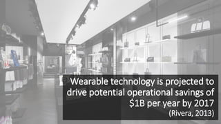 Wearable technology is projected to
drive potential operational savings of
$1B per year by 2017
(Rivera, 2013)
 