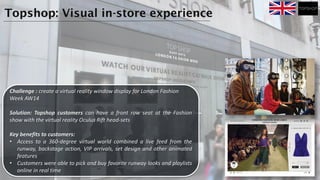 Challenge : create a virtual reality window display for London Fashion
Week AW14
Solution: Topshop customers can have a fr...