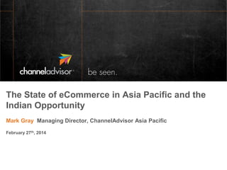 The State of eCommerce in Asia Pacific and the
Indian Opportunity
Mark Gray Managing Director, ChannelAdvisor Asia Pacific
February 27th, 2014
 