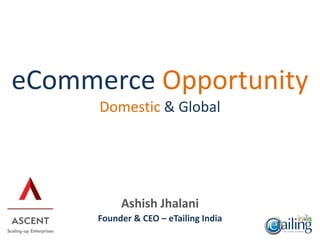 Ashish Jhalani
Founder & CEO – eTailing India
eCommerce Opportunity
Domestic & Global
 