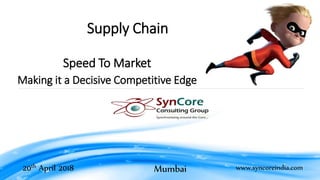 www.SynCoregroup.comwww.syncoreindia.com
Click to edit Master title style
20th April 2018 Mumbai
Supply Chain
Speed To Market
Making it a Decisive Competitive Edge
 