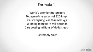 Formula 1
World’s premier motorsport
Top speeds in excess of 320 kmph
Cars weighing less than 600 kgs
Winning margins in milliseconds
Cars costing millions of dollars each
Extremely risky
 